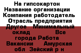 На гипсокартон › Название организации ­ Компания-работодатель › Отрасль предприятия ­ Другое › Минимальный оклад ­ 60 000 - Все города Работа » Вакансии   . Амурская обл.,Зейский р-н